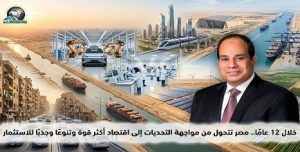 خلال 12 عاما.. مصر منذ تولي الرئيس “السيسي” تتحول من مواجهة التحديات إلى اقتصاد أكثر قوة وتنوعا وجذبا للاستثمار